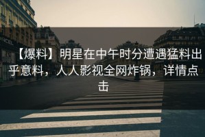 【爆料】明星在中午时分遭遇猛料出乎意料，人人影视全网炸锅，详情点击