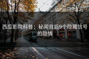 西瓜影院科普：秘闻背后9个隐藏信号的隐情