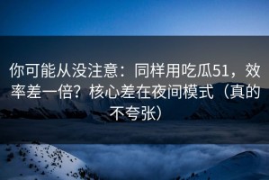 你可能从没注意：同样用吃瓜51，效率差一倍？核心差在夜间模式（真的不夸张）