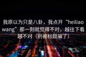 我原以为只是八卦，我点开“heiliaowang”那一刻就觉得不对，越往下看越不对（别被标题骗了）