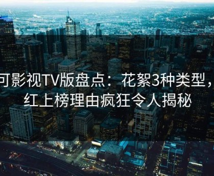 可可影视TV版盘点：花絮3种类型，网红上榜理由疯狂令人揭秘