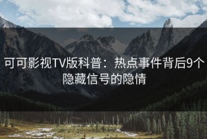 可可影视TV版科普：热点事件背后9个隐藏信号的隐情