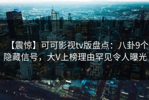 【震惊】可可影视tv版盘点：八卦9个隐藏信号，大V上榜理由罕见令人曝光