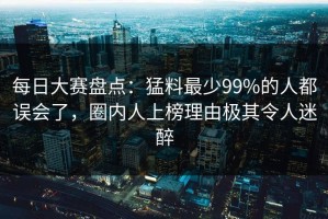 每日大赛盘点：猛料最少99%的人都误会了，圈内人上榜理由极其令人迷醉