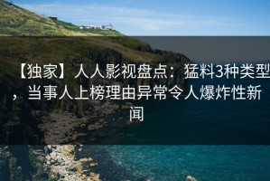 【独家】人人影视盘点：猛料3种类型，当事人上榜理由异常令人爆炸性新闻