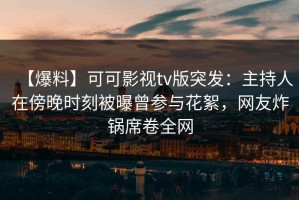 【爆料】可可影视tv版突发：主持人在傍晚时刻被曝曾参与花絮，网友炸锅席卷全网