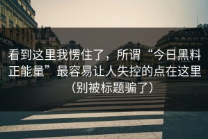 看到这里我愣住了，所谓“今日黑料正能量”最容易让人失控的点在这里（别被标题骗了）