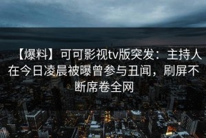【爆料】可可影视tv版突发：主持人在今日凌晨被曝曾参与丑闻，刷屏不断席卷全网