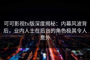 可可影视tv版深度揭秘：内幕风波背后，业内人士在后台的角色极其令人意外