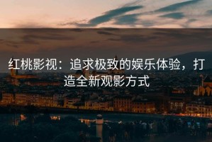 红桃影视：追求极致的娱乐体验，打造全新观影方式
