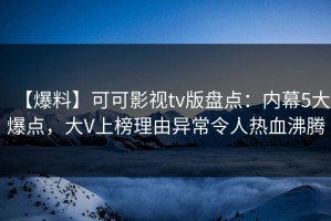 【爆料】可可影视tv版盘点：内幕5大爆点，大V上榜理由异常令人热血沸腾