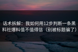 话术拆解：我如何用12步判断一条黑料社爆料值不值得信（别被标题骗了）