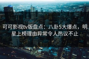 可可影视tv版盘点：八卦5大爆点，明星上榜理由异常令人热议不止