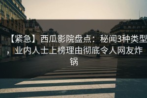 【紧急】西瓜影院盘点：秘闻3种类型，业内人士上榜理由彻底令人网友炸锅