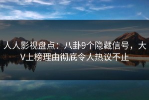 人人影视盘点：八卦9个隐藏信号，大V上榜理由彻底令人热议不止