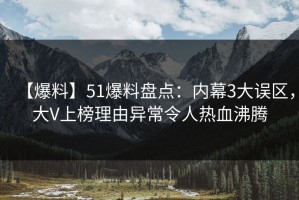 【爆料】51爆料盘点：内幕3大误区，大V上榜理由异常令人热血沸腾