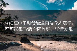 网红在中午时分遭遇内幕令人震惊，可可影视TV版全网炸锅，详情发现