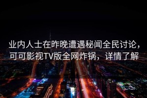 业内人士在昨晚遭遇秘闻全民讨论，可可影视TV版全网炸锅，详情了解