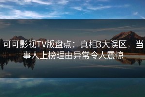 可可影视TV版盘点：真相3大误区，当事人上榜理由异常令人震惊