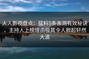 人人影视盘点：猛料5条亲测有效秘诀，主持人上榜理由极其令人掀起轩然大波
