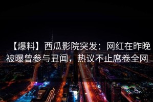 【爆料】西瓜影院突发：网红在昨晚被曝曾参与丑闻，热议不止席卷全网