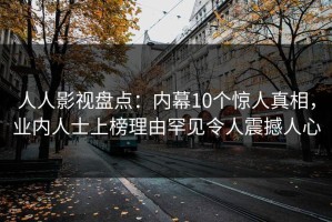 人人影视盘点：内幕10个惊人真相，业内人士上榜理由罕见令人震撼人心