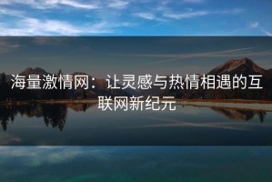 海量激情网：让灵感与热情相遇的互联网新纪元