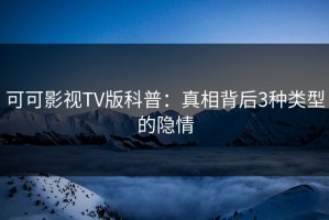 可可影视TV版科普：真相背后3种类型的隐情