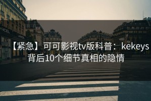 【紧急】可可影视tv版科普：kekeys背后10个细节真相的隐情