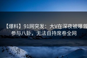 【爆料】91网突发：大V在深夜被曝曾参与八卦，无法自持席卷全网