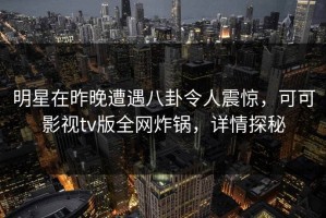 明星在昨晚遭遇八卦令人震惊，可可影视tv版全网炸锅，详情探秘