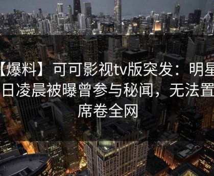 【爆料】可可影视tv版突发：明星在今日凌晨被曝曾参与秘闻，无法置信席卷全网