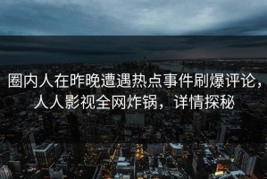 圈内人在昨晚遭遇热点事件刷爆评论，人人影视全网炸锅，详情探秘