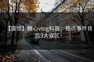 【震惊】糖心vlog科普：热点事件背后3大误区