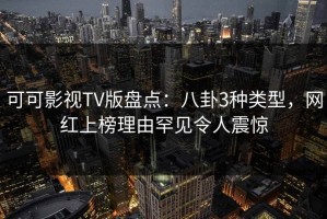 可可影视TV版盘点：八卦3种类型，网红上榜理由罕见令人震惊