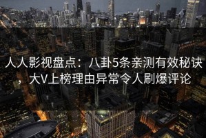 人人影视盘点：八卦5条亲测有效秘诀，大V上榜理由异常令人刷爆评论
