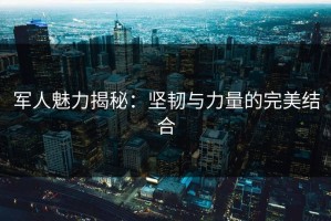 军人魅力揭秘：坚韧与力量的完美结合
