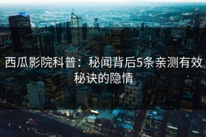 西瓜影院科普：秘闻背后5条亲测有效秘诀的隐情