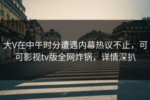 大V在中午时分遭遇内幕热议不止，可可影视tv版全网炸锅，详情深扒