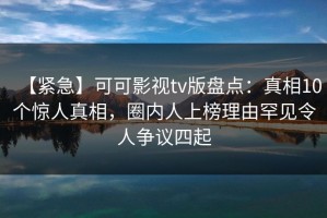 【紧急】可可影视tv版盘点：真相10个惊人真相，圈内人上榜理由罕见令人争议四起