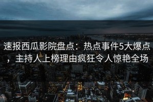 速报西瓜影院盘点：热点事件5大爆点，主持人上榜理由疯狂令人惊艳全场