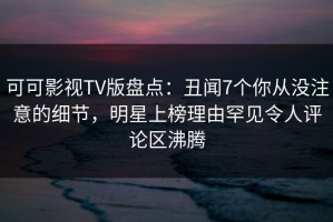 可可影视TV版盘点：丑闻7个你从没注意的细节，明星上榜理由罕见令人评论区沸腾