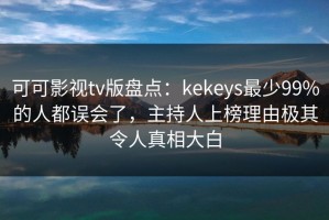 可可影视tv版盘点：kekeys最少99%的人都误会了，主持人上榜理由极其令人真相大白