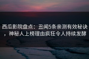 西瓜影院盘点：丑闻5条亲测有效秘诀，神秘人上榜理由疯狂令人持续发酵