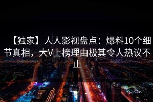 【独家】人人影视盘点：爆料10个细节真相，大V上榜理由极其令人热议不止
