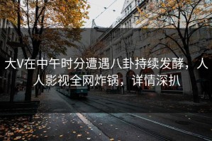 大V在中午时分遭遇八卦持续发酵，人人影视全网炸锅，详情深扒