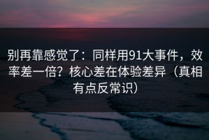 别再靠感觉了：同样用91大事件，效率差一倍？核心差在体验差异（真相有点反常识）