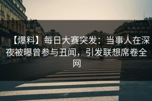 【爆料】每日大赛突发：当事人在深夜被曝曾参与丑闻，引发联想席卷全网
