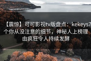 【震惊】可可影视tv版盘点：kekeys7个你从没注意的细节，神秘人上榜理由疯狂令人持续发酵