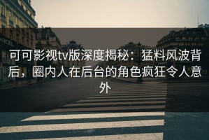 可可影视tv版深度揭秘：猛料风波背后，圈内人在后台的角色疯狂令人意外